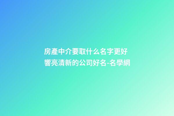 房產中介要取什么名字更好 響亮清新的公司好名-名學網-第1張-公司起名-玄機派